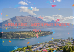 光伏面板退役后，如何實(shí)現(xiàn)更加環(huán)保的回收再利用？