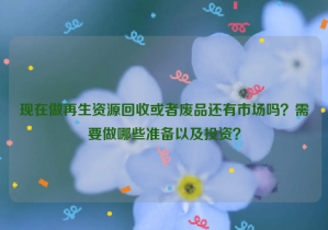 現(xiàn)在做再生資源回收或者廢品還有市場(chǎng)嗎？需要做哪些準(zhǔn)備以及投資？