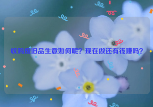 收購(gòu)廢舊品生意如何呢？現(xiàn)在做還有錢賺嗎？