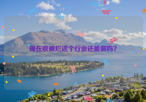 現(xiàn)在收破爛這個(gè)行業(yè)還能做嗎？