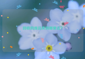 回收的廢品賣到哪里去？