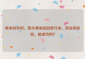 我來自農(nóng)村，想從事廢品回收行業(yè)，但沒有經(jīng)驗，能成功嗎？