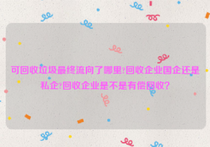 可回收垃圾最終流向了哪里?回收企業(yè)國企還是私企?回收企業(yè)是不是有償回收？