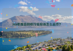 2020年廢品回收行業(yè)應(yīng)該怎么運(yùn)作？