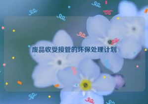 廢品收受接管的環(huán)保處理計(jì)劃