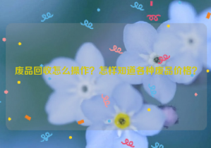 廢品回收怎么操作？怎樣知道各種廢品價(jià)格？