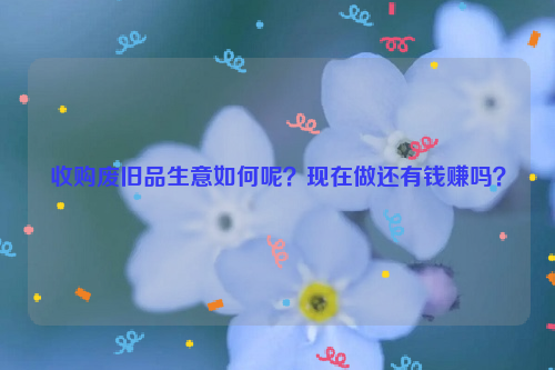 收購廢舊品生意如何呢？現(xiàn)在做還有錢賺嗎？