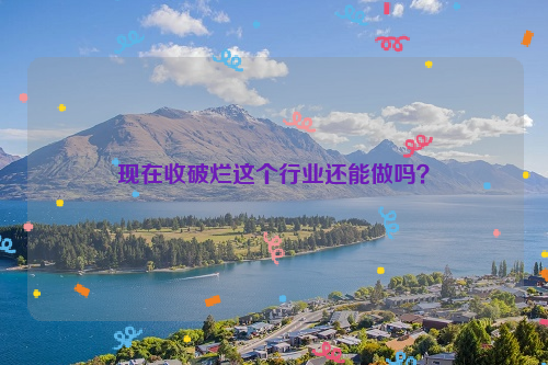 現(xiàn)在收破爛這個行業(yè)還能做嗎？