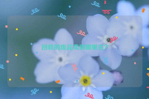回收的廢品賣到哪里去？