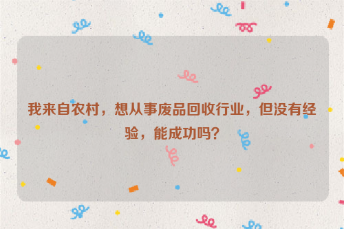 我來自農(nóng)村，想從事廢品回收行業(yè)，但沒有經(jīng)驗，能成功嗎？