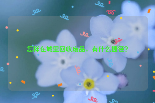 怎樣在城里回收廢品，有什么捷徑？