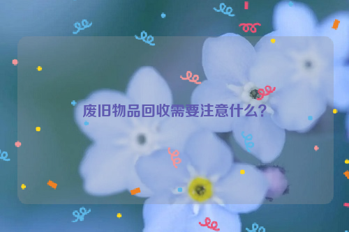 廢舊物品回收需要注意什么？