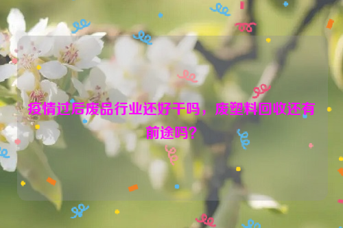 疫情過后廢品行業(yè)還好干嗎，廢塑料回收還有前途嗎？